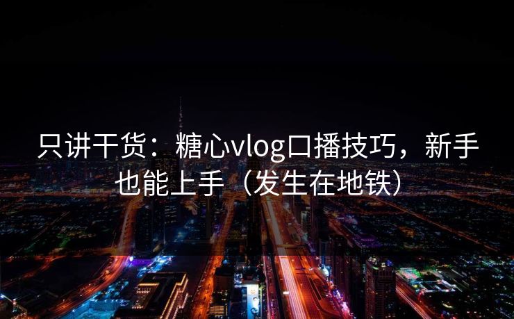 只讲干货：糖心vlog口播技巧，新手也能上手（发生在地铁）
