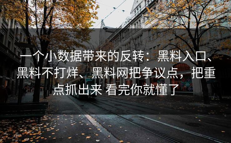 一个小数据带来的反转：黑料入口、黑料不打烊、<strong>黑料网</strong>把争议点，把重点抓出来 看完你就懂了
