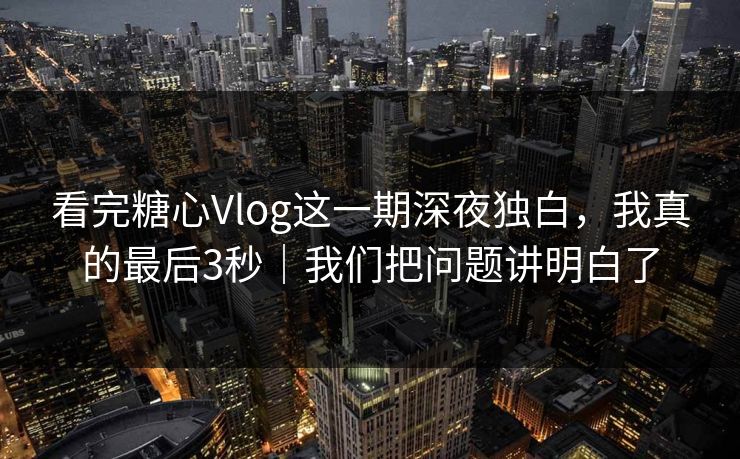 看完糖心Vlog这一期深夜独白，我真的最后3秒｜我们把问题讲明白了