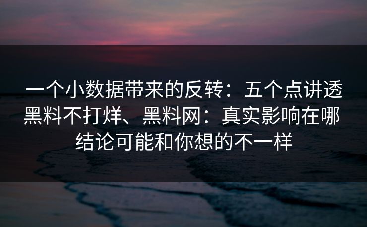 一个小数据带来的反转：五个点讲透黑料不打烊、<strong>黑料网</strong>：真实影响在哪 结论可能和你想的不一样