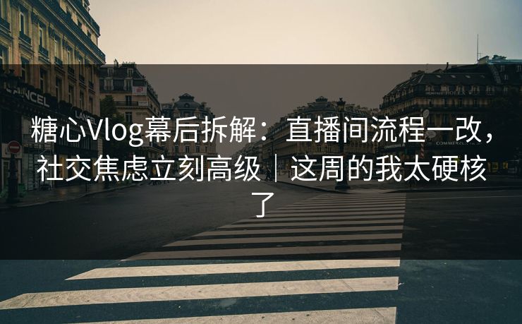 糖心Vlog幕后拆解：直播间流程一改，社交焦虑立刻高级｜这周的我太硬核了
