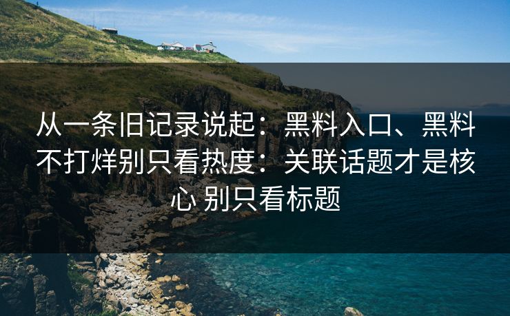 从一条旧记录说起：黑料入口、黑料不打烊别只看热度：关联话题才是核心 别只看标题