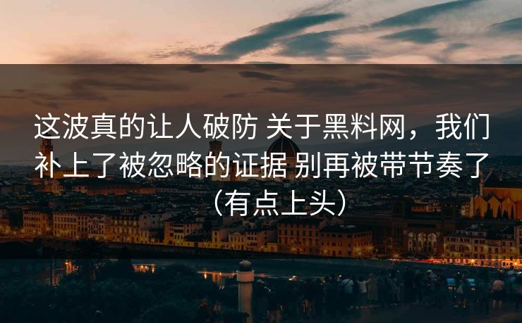 这波真的让人破防 关于黑料网，我们补上了被忽略的证据 别再被带节奏了（有点上头）