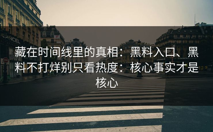 藏在时间线里的真相：黑料入口、黑料不打烊别只看热度：核心事实才是核心