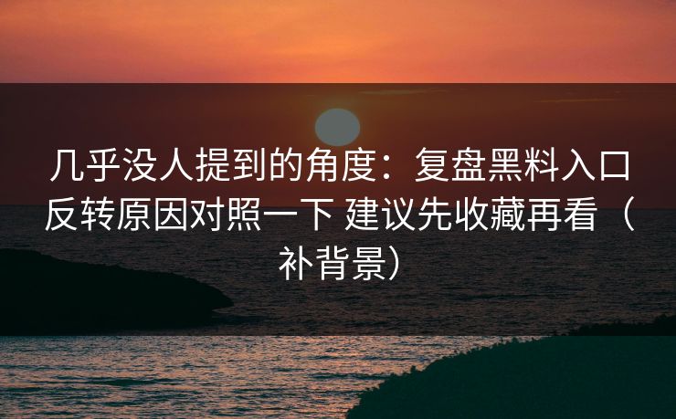 几乎没人提到的角度：复盘黑料入口反转原因对照一下 建议先收藏再看（补背景）