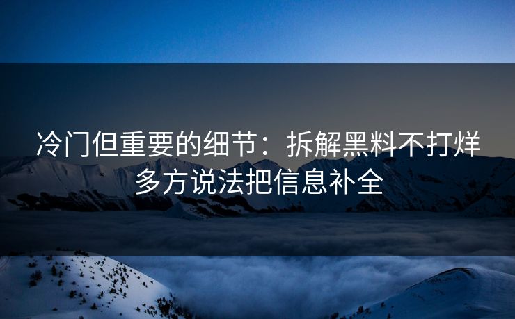 冷门但重要的细节：拆解黑料不打烊多方说法把信息补全
