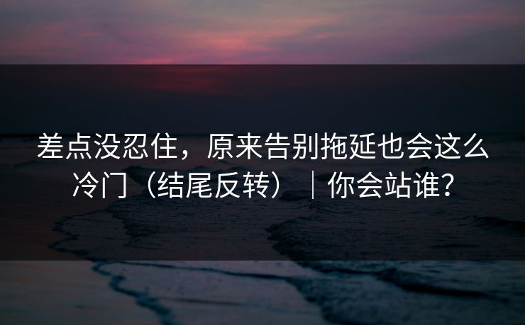 差点没忍住，原来告别拖延也会这么冷门（结尾反转）｜你会站谁？