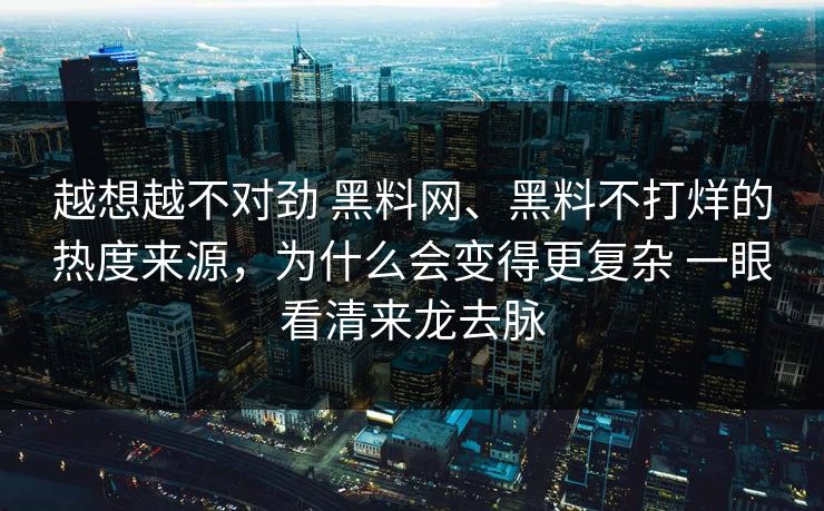 越想越不对劲 黑料网、黑料不打烊的热度来源，为什么会变得更复杂 一眼看清来龙去脉