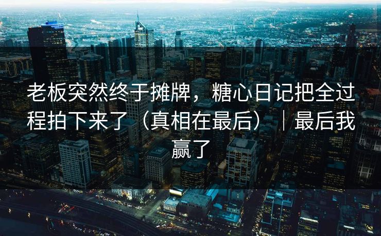 老板突然终于摊牌，糖心日记把全过程拍下来了（真相在最后）｜最后我赢了