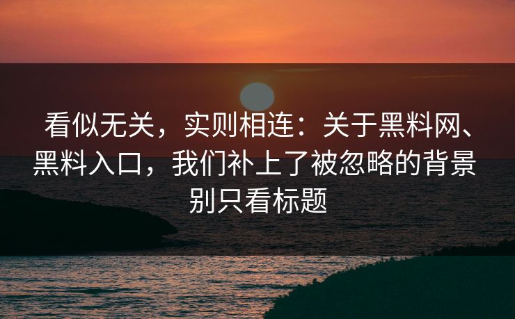 看似无关，实则相连：关于黑料网、黑料入口，我们补上了被忽略的背景 别只看标题