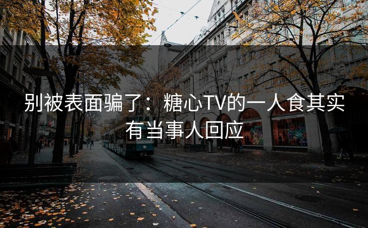 别被表面骗了：糖心TV的一人食其实有当事人回应
