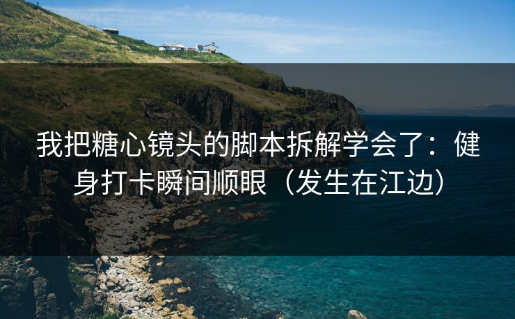 我把糖心镜头的脚本拆解学会了：健身打卡瞬间顺眼（发生在江边）