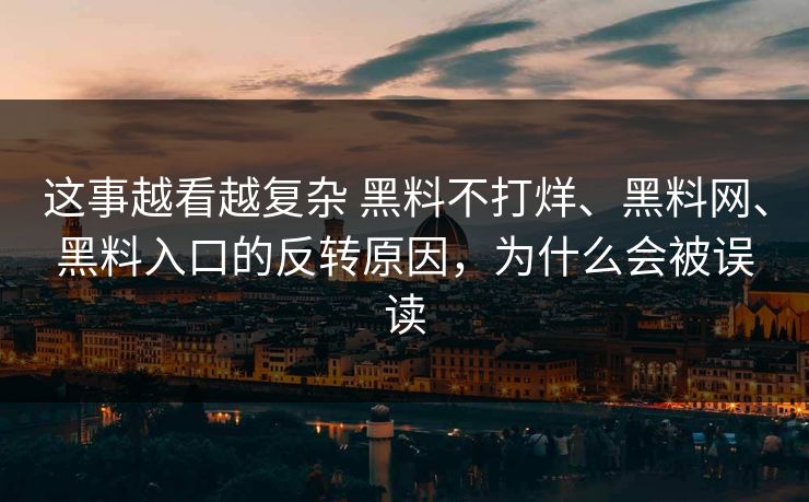 这事越看越复杂 黑料不打烊、黑料网、黑料入口的反转原因，为什么会被误读