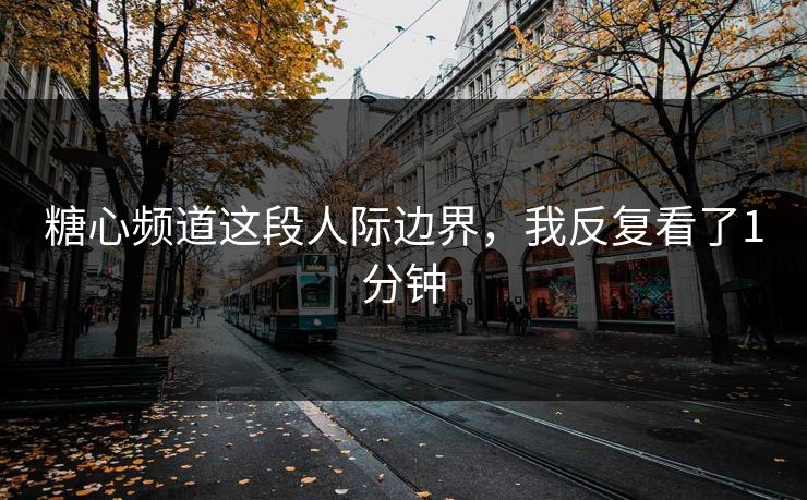 糖心频道这段人际边界，我反复看了1分钟