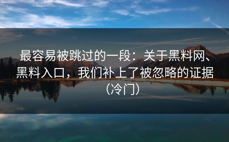 最容易被跳过的一段：关于黑料网、黑料入口，我们补上了被忽略的证据（冷门）