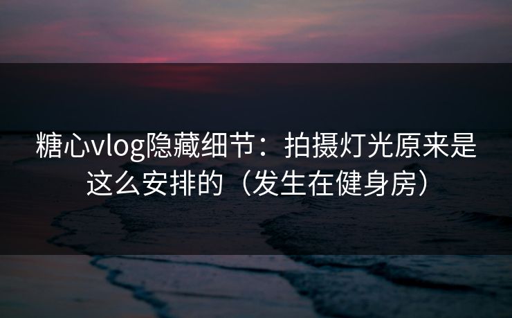 糖心vlog隐藏细节：拍摄灯光原来是这么安排的（发生在健身房）