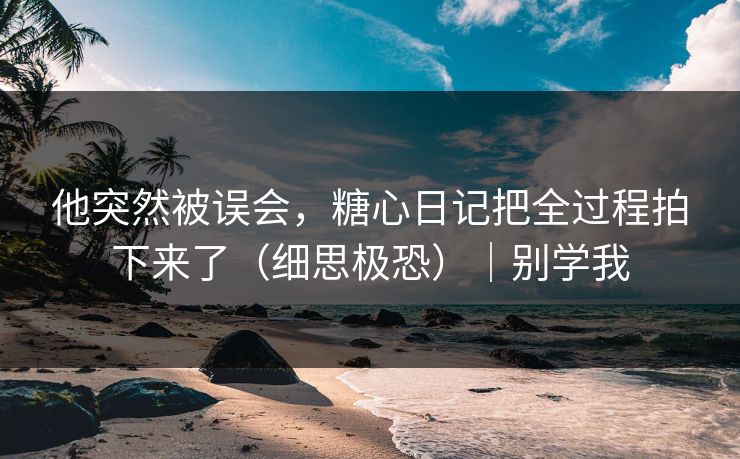 他突然被误会，糖心日记把全过程拍下来了（细思极恐）｜别学我