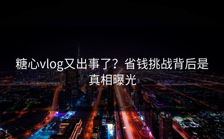糖心vlog又出事了？省钱挑战背后是真相曝光
