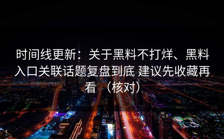 时间线更新：关于黑料不打烊、黑料入口关联话题复盘到底 建议先收藏再看 （核对）