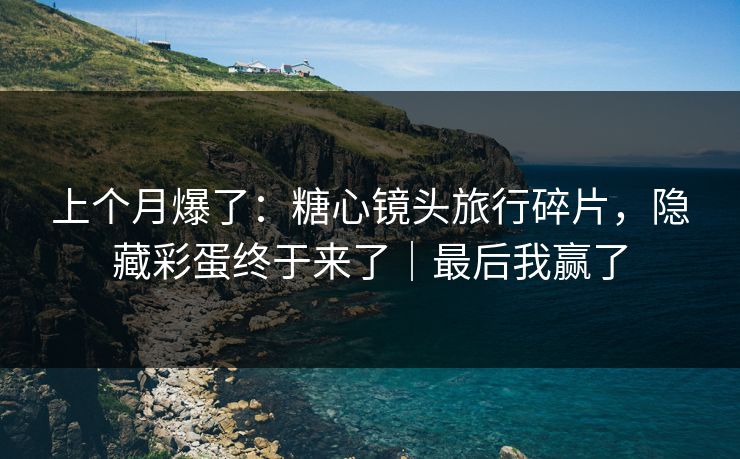 上个月爆了：糖心镜头旅行碎片，隐藏彩蛋终于来了｜最后我赢了