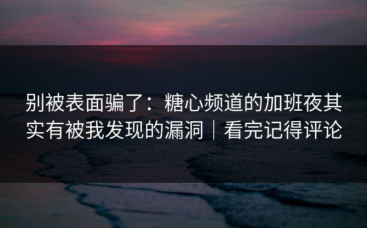 别被表面骗了：糖心频道的加班夜其实有被我发现的漏洞｜看完记得评论