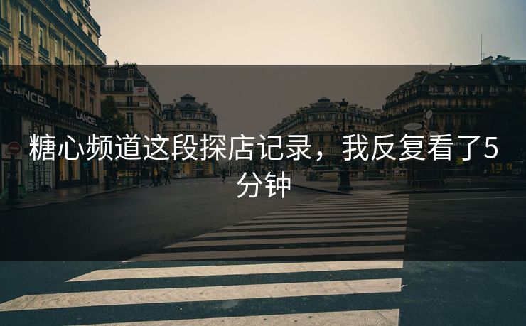 糖心频道这段探店记录，我反复看了5分钟