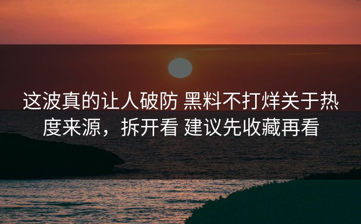 这波真的让人破防 黑料不打烊关于热度来源，拆开看 建议先收藏再看