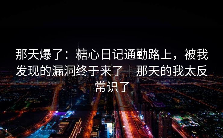 那天爆了：糖心日记通勤路上，被我发现的漏洞终于来了｜那天的我太反常识了
