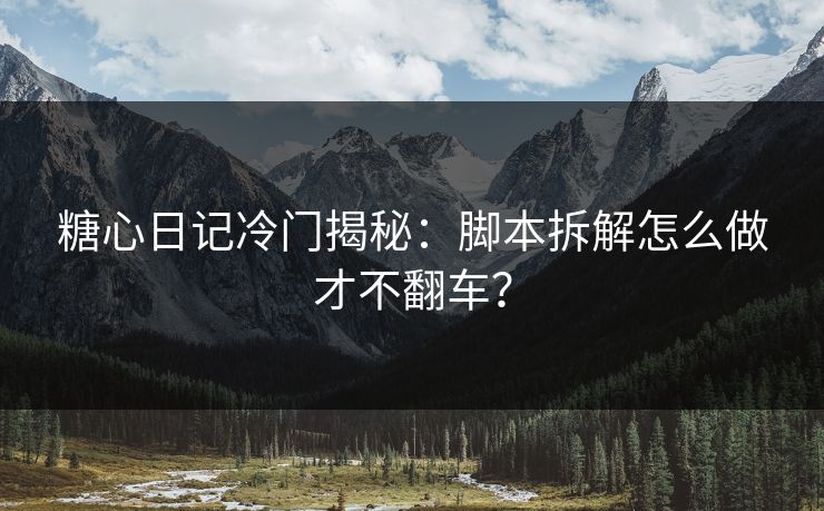 糖心日记冷门揭秘：脚本拆解怎么做才不翻车？
