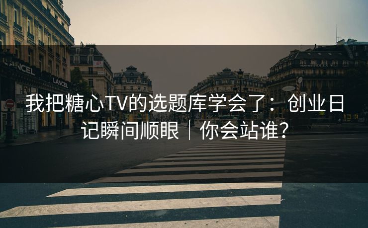 我把糖心TV的选题库学会了：创业日记瞬间顺眼｜你会站谁？