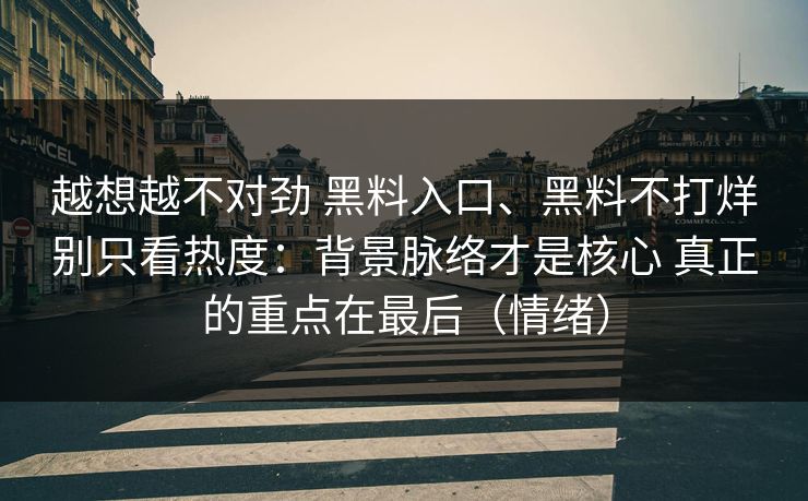越想越不对劲 黑料入口、黑料不打烊别只看热度：背景脉络才是核心 真正的重点在最后（情绪）