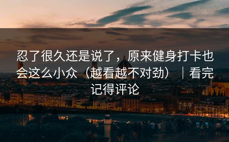 忍了很久还是说了，原来健身打卡也会这么小众（越看越不对劲）｜看完记得评论