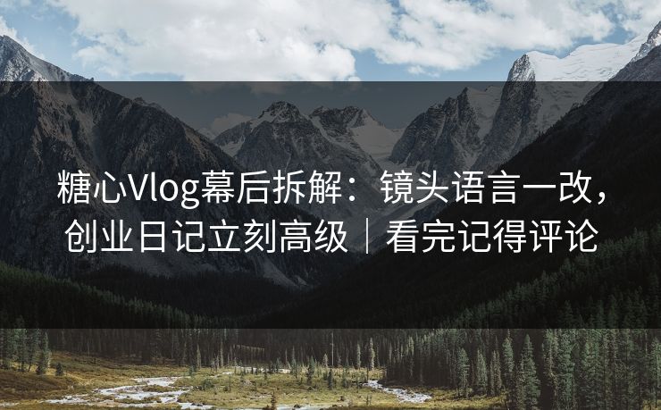 糖心Vlog幕后拆解：镜头语言一改，创业日记立刻高级｜看完记得评论