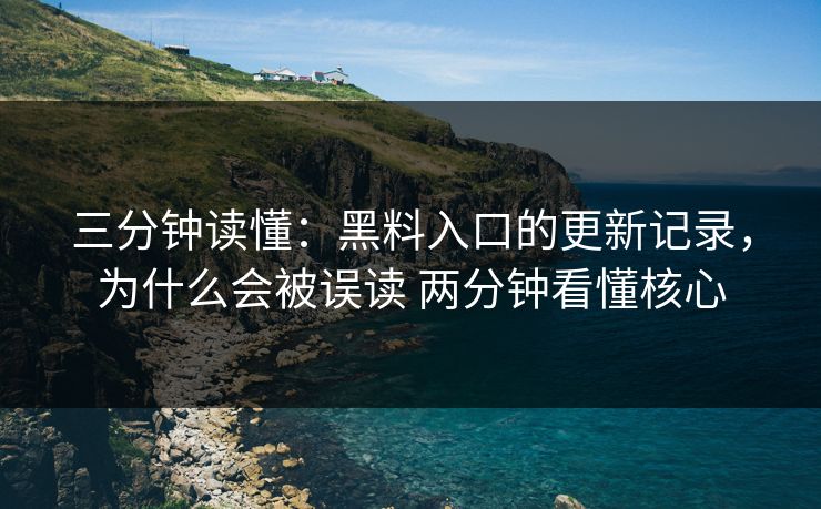 三分钟读懂：黑料入口的更新记录，为什么会被误读 两分钟看懂核心